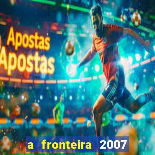 a fronteira 2007 filme completo dublado